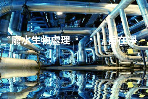 “廢水生物處理，旨在凈化水源，守護(hù)碧水藍(lán)天”